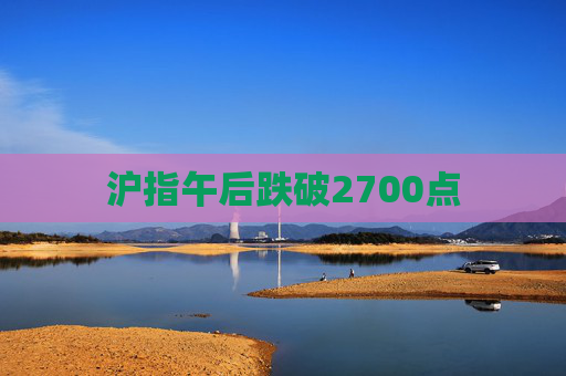 沪指午后跌破2700点