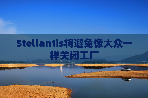 Stellantis将避免像大众一样关闭工厂