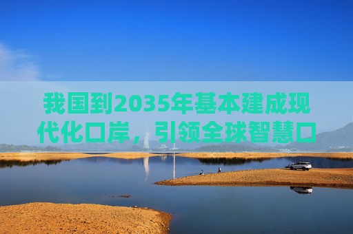 我国到2035年基本建成现代化口岸，引领全球智慧口岸发展