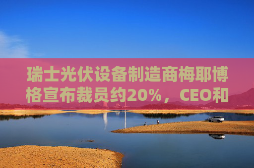 瑞士光伏设备制造商梅耶博格宣布裁员约20%，CEO和CFO离职