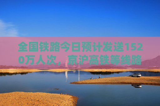 全国铁路今日预计发送1520万人次，京沪高铁等线路列车逐步恢复正常开行