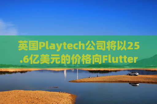 英国Playtech公司将以25.6亿美元的价格向Flutter出售意大利部门