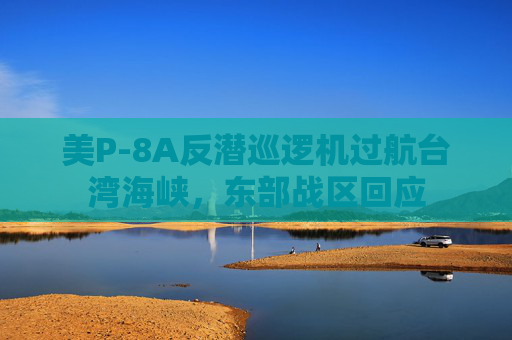 美P-8A反潜巡逻机过航台湾海峡，东部战区回应