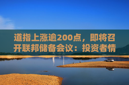 道指上涨逾200点，即将召开联邦储备会议：投资者情绪改善，但恐慌与贪婪指数仍保持在\