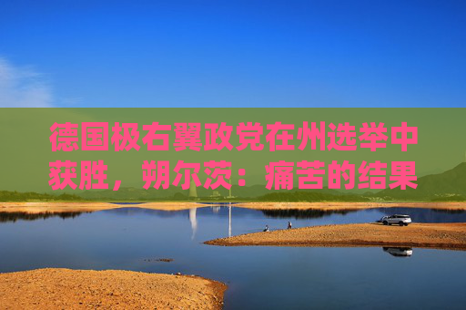 德国极右翼政党在州选举中获胜，朔尔茨：痛苦的结果