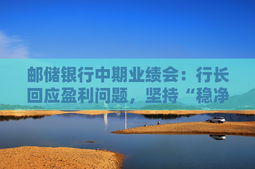 邮储银行中期业绩会：行长回应盈利问题，坚持“稳净息、提非息”