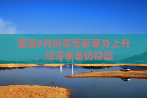 美国8月份零售额意外上升，经济根基仍稳固