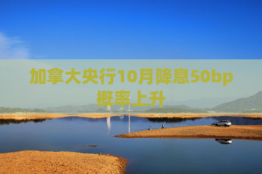 加拿大央行10月降息50bp概率上升