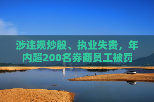 涉违规炒股、执业失责，年内超200名券商员工被罚