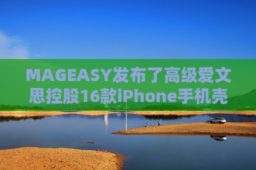 MAGEASY发布了高级爱文思控股16款iPhone手机壳，以配合苹果最新的设备。