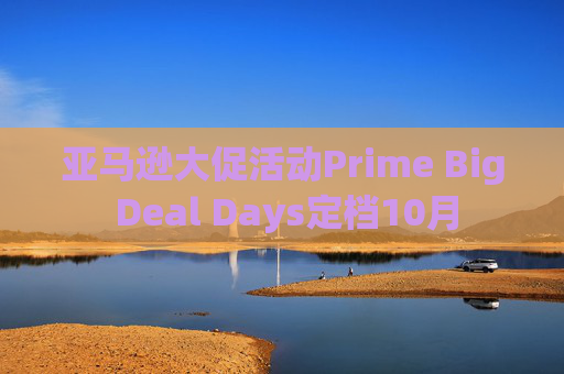 亚马逊大促活动Prime Big Deal Days定档10月