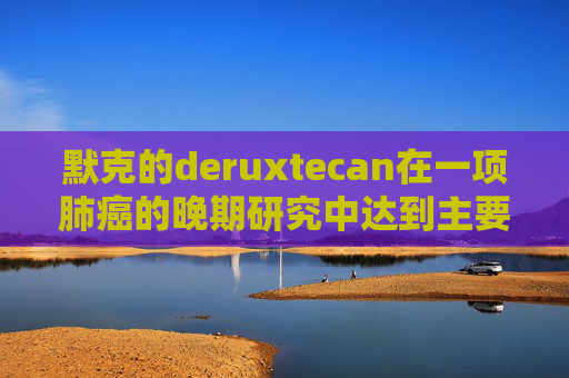 默克的deruxtecan在一项肺癌的晚期研究中达到主要目标