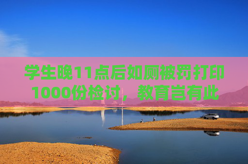 学生晚11点后如厕被罚打印1000份检讨，教育岂有此理