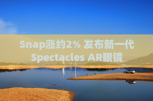 Snap涨约2% 发布新一代Spectacles AR眼镜