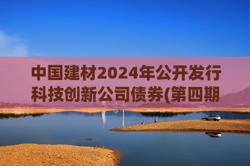 中国建材2024年公开发行科技创新公司债券(第四期)票面利率为2.19%