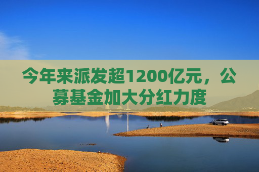 今年来派发超1200亿元，公募基金加大分红力度