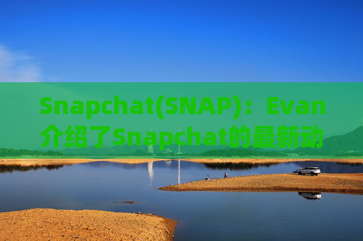 Snapchat(SNAP)：Evan介绍了Snapchat的最新动态并强调了其850万用户的增长和850亿条快照的分享