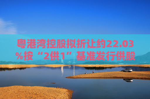 粤港湾控股拟折让约22.03%按“2供1”基准发行供股 且增加法定股本