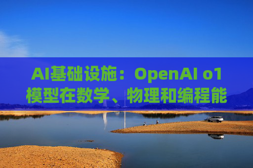 AI基础设施：OpenAI o1模型在数学、物理和编程能力方面有很大提升