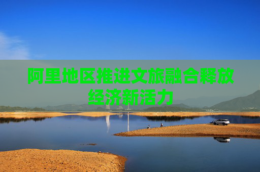 阿里地区推进文旅融合释放经济新活力