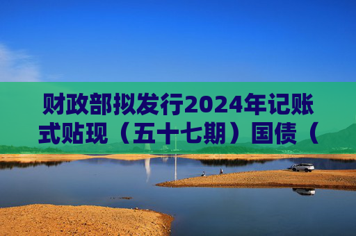 财政部拟发行2024年记账式贴现（五十七期）国债（91天）