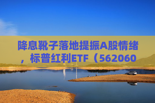 降息靴子落地提振A股情绪，标普红利ETF（562060）午盘涨1.28%