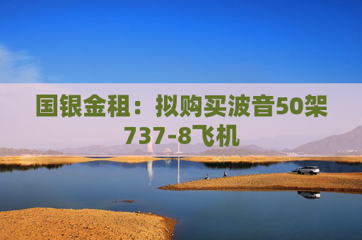 国银金租：拟购买波音50架737-8飞机