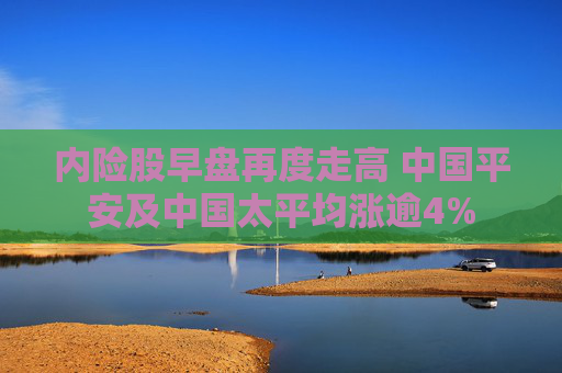 内险股早盘再度走高 中国平安及中国太平均涨逾4%