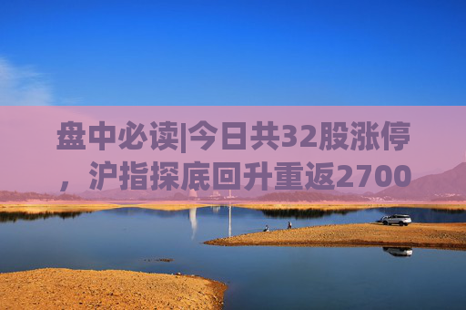 盘中必读|今日共32股涨停，沪指探底回升重返2700点，光刻机、房地产概念股逆势走高