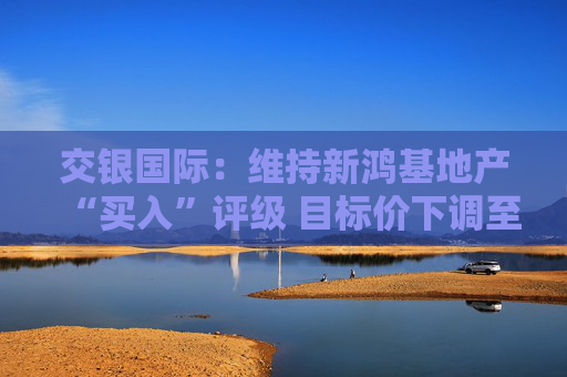 交银国际：维持新鸿基地产“买入”评级 目标价下调至96.1港元