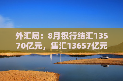 外汇局：8月银行结汇13570亿元，售汇13657亿元