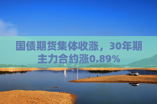 国债期货集体收涨，30年期主力合约涨0.89%