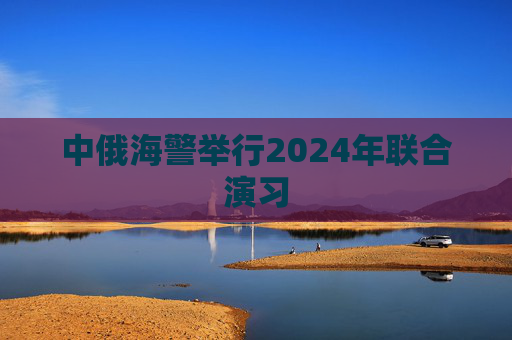 中俄海警举行2024年联合演习