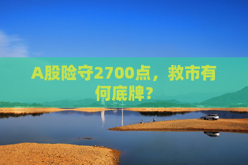 A股险守2700点，救市有何底牌？