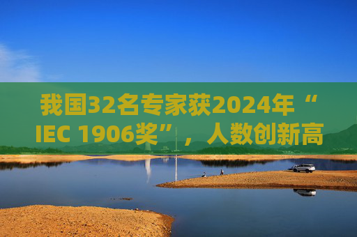 我国32名专家获2024年“IEC 1906奖”，人数创新高