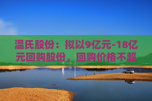 温氏股份：拟以9亿元-18亿元回购股份，回购价格不超27.01元