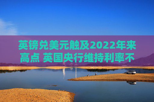 英镑兑美元触及2022年来高点 英国央行维持利率不变