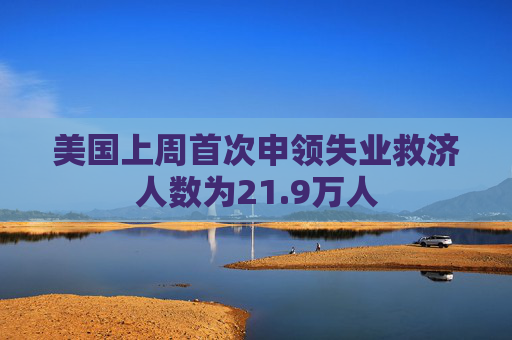 美国上周首次申领失业救济人数为21.9万人