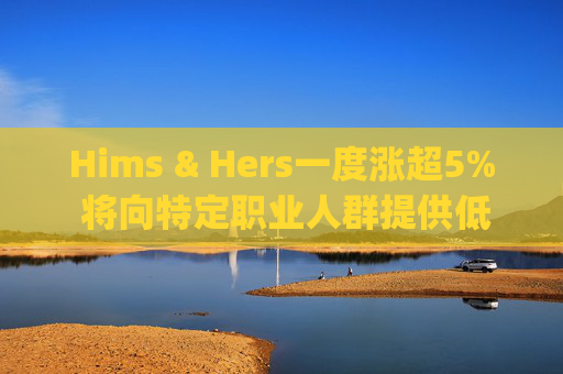 Hims & Hers一度涨超5% 将向特定职业人群提供低价的复合版本Wegovy