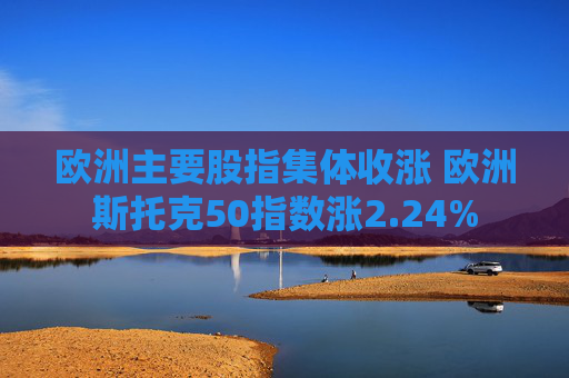 欧洲主要股指集体收涨 欧洲斯托克50指数涨2.24%