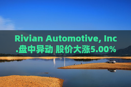 Rivian Automotive, Inc.盘中异动 股价大涨5.00%