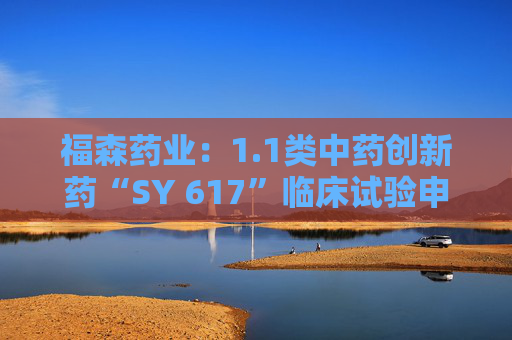 福森药业：1.1类中药创新药“SY 617”临床试验申请获得批准