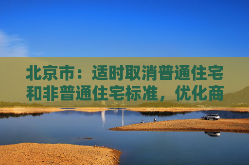 北京市：适时取消普通住宅和非普通住宅标准，优化商品住宅用地交易规则