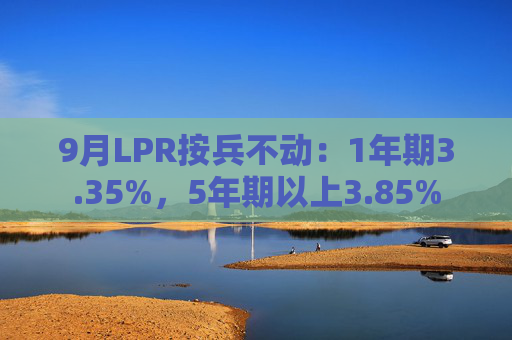 9月LPR按兵不动：1年期3.35%，5年期以上3.85%