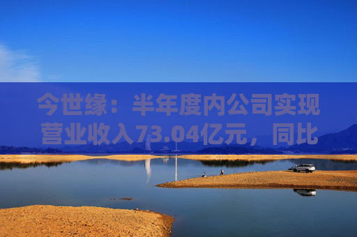 今世缘：半年度内公司实现营业收入73.04亿元，同比增长22.36%