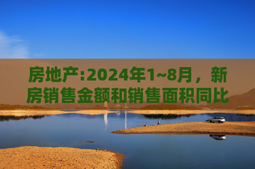 房地产:2024年1~8月，新房销售金额和销售面积同比下降了23.6%和18%