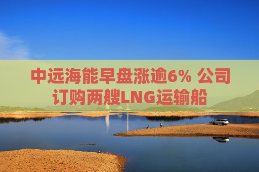 中远海能早盘涨逾6% 公司订购两艘LNG运输船