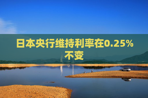 日本央行维持利率在0.25%不变