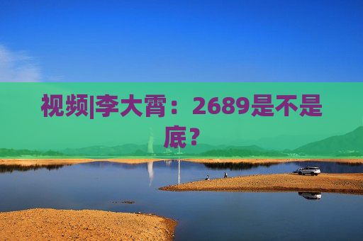 视频|李大霄：2689是不是底？