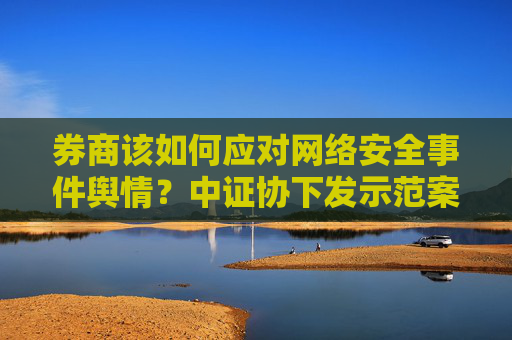 券商该如何应对网络安全事件舆情？中证协下发示范案例，明确四级舆情级别